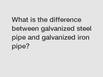 What is the difference between galvanized steel pipe and galvanized iron pipe?