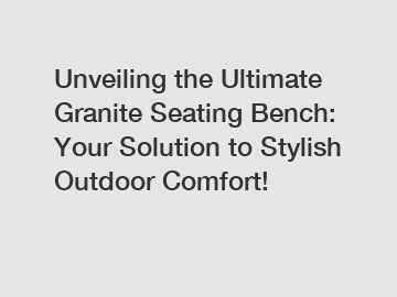 Unveiling the Ultimate Granite Seating Bench: Your Solution to Stylish Outdoor Comfort!