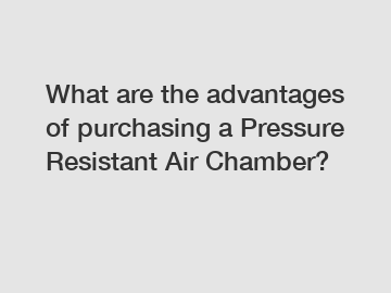 What are the advantages of purchasing a Pressure Resistant Air Chamber?