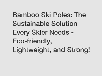 Bamboo Ski Poles: The Sustainable Solution Every Skier Needs - Eco-friendly, Lightweight, and Strong!