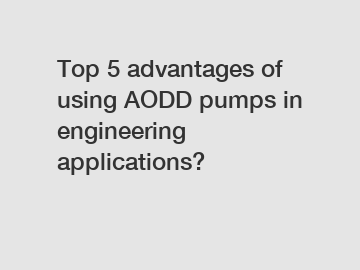 Top 5 advantages of using AODD pumps in engineering applications?