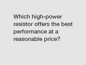 Which high-power resistor offers the best performance at a reasonable price?