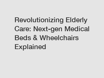 Revolutionizing Elderly Care: Next-gen Medical Beds & Wheelchairs Explained