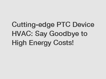 Cutting-edge PTC Device HVAC: Say Goodbye to High Energy Costs!