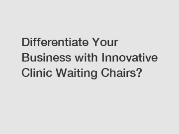 Differentiate Your Business with Innovative Clinic Waiting Chairs?
