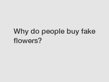 Why do people buy fake flowers?