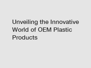 Unveiling the Innovative World of OEM Plastic Products