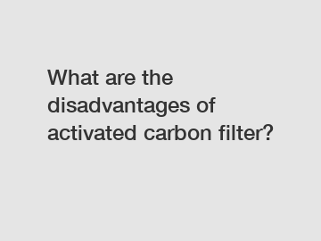 What are the disadvantages of activated carbon filter?