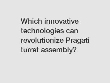 Which innovative technologies can revolutionize Pragati turret assembly?