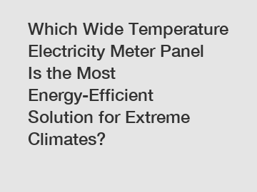 Which Wide Temperature Electricity Meter Panel Is the Most Energy-Efficient Solution for Extreme Climates?