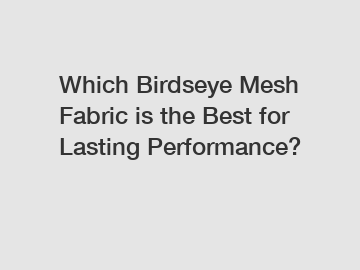 Which Birdseye Mesh Fabric is the Best for Lasting Performance?
