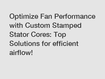 Optimize Fan Performance with Custom Stamped Stator Cores: Top Solutions for efficient airflow!