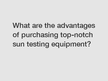 What are the advantages of purchasing top-notch sun testing equipment?