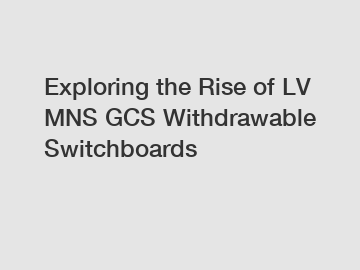 Exploring the Rise of LV MNS GCS Withdrawable Switchboards