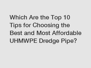 Which Are the Top 10 Tips for Choosing the Best and Most Affordable UHMWPE Dredge Pipe?
