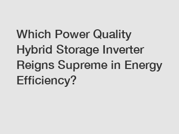 Which Power Quality Hybrid Storage Inverter Reigns Supreme in Energy Efficiency?