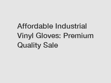 Affordable Industrial Vinyl Gloves: Premium Quality Sale