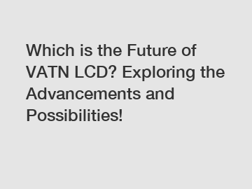 Which is the Future of VATN LCD? Exploring the Advancements and Possibilities!