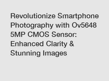 Revolutionize Smartphone Photography with Ov5648 5MP CMOS Sensor: Enhanced Clarity & Stunning Images
