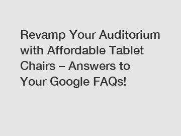 Revamp Your Auditorium with Affordable Tablet Chairs – Answers to Your Google FAQs!