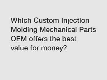 Which Custom Injection Molding Mechanical Parts OEM offers the best value for money?