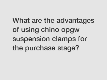 What are the advantages of using chino opgw suspension clamps for the purchase stage?