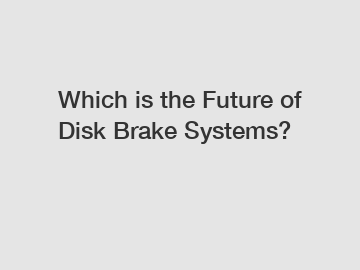 Which is the Future of Disk Brake Systems?