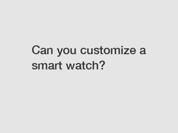 Can you customize a smart watch?