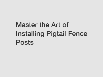 Master the Art of Installing Pigtail Fence Posts