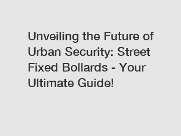 Unveiling the Future of Urban Security: Street Fixed Bollards - Your Ultimate Guide!