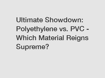 Ultimate Showdown: Polyethylene vs. PVC - Which Material Reigns Supreme?
