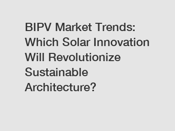BIPV Market Trends: Which Solar Innovation Will Revolutionize Sustainable Architecture?