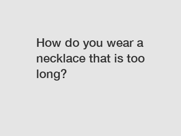 How do you wear a necklace that is too long?