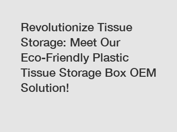 Revolutionize Tissue Storage: Meet Our Eco-Friendly Plastic Tissue Storage Box OEM Solution!