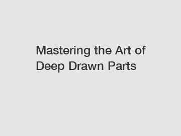 Mastering the Art of Deep Drawn Parts