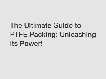 The Ultimate Guide to PTFE Packing: Unleashing its Power!