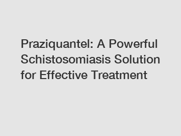 Praziquantel: A Powerful Schistosomiasis Solution for Effective Treatment