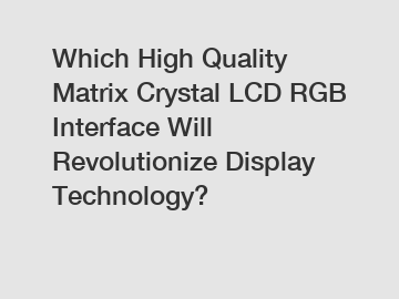 Which High Quality Matrix Crystal LCD RGB Interface Will Revolutionize Display Technology?