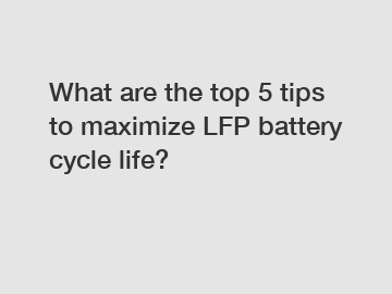 What are the top 5 tips to maximize LFP battery cycle life?
