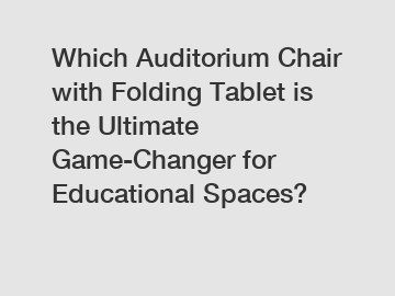 Which Auditorium Chair with Folding Tablet is the Ultimate Game-Changer for Educational Spaces?