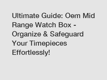 Ultimate Guide: Oem Mid Range Watch Box - Organize & Safeguard Your Timepieces Effortlessly!