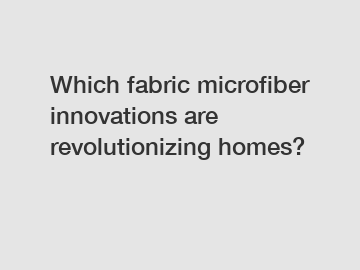 Which fabric microfiber innovations are revolutionizing homes?