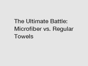 The Ultimate Battle: Microfiber vs. Regular Towels