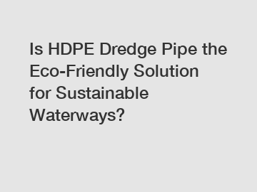Is HDPE Dredge Pipe the Eco-Friendly Solution for Sustainable Waterways?