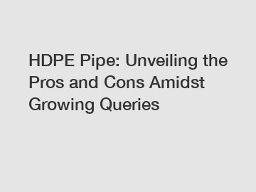 HDPE Pipe: Unveiling the Pros and Cons Amidst Growing Queries