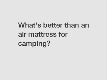 What's better than an air mattress for camping?