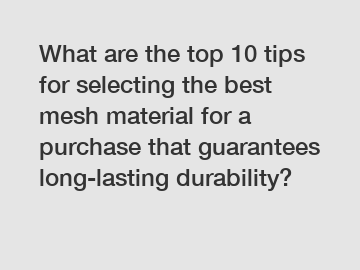What are the top 10 tips for selecting the best mesh material for a purchase that guarantees long-lasting durability?