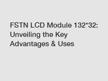 FSTN LCD Module 132*32: Unveiling the Key Advantages & Uses