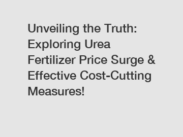 Unveiling the Truth: Exploring Urea Fertilizer Price Surge & Effective Cost-Cutting Measures!