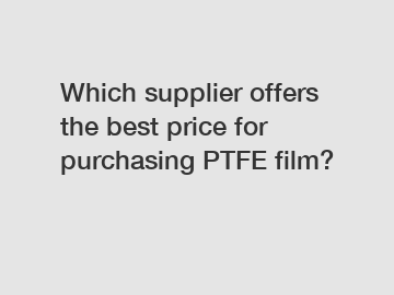 Which supplier offers the best price for purchasing PTFE film?